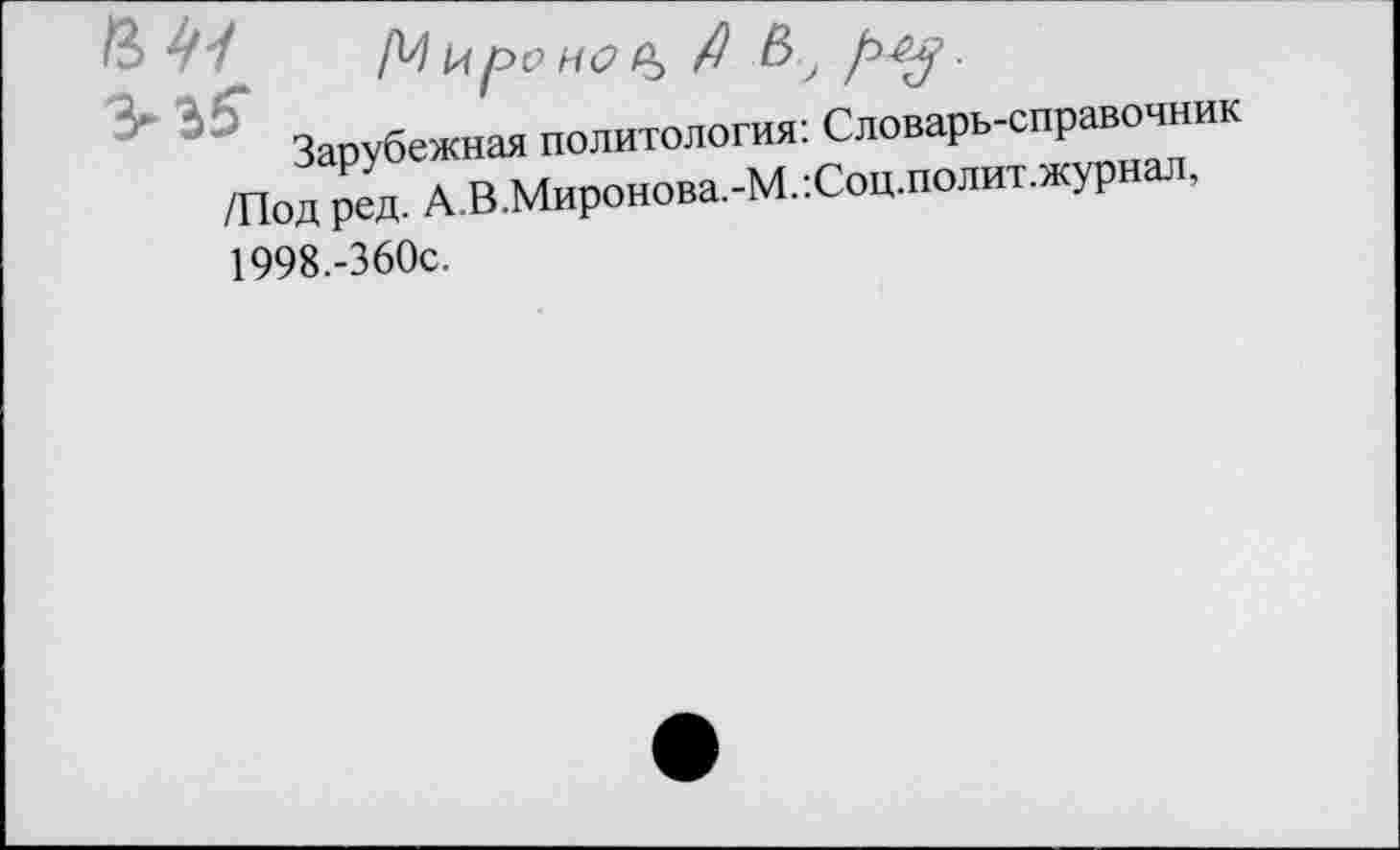 ﻿М 1лро но	Д В р^.
Зарубежная политология: Словарь-справочник /Под ред. А.В.Миронова.-М.:Соц.полит.журнал, 1998.-360с.